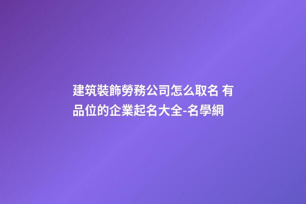 建筑裝飾勞務公司怎么取名 有品位的企業起名大全-名學網-第1張-公司起名-玄機派